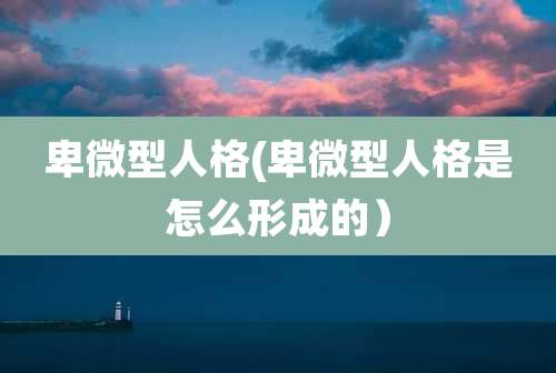 卑微型人格(卑微型人格是怎么形成的)