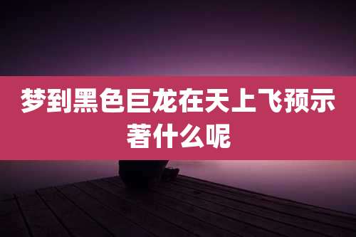 梦到黑色巨龙在天上飞预示著什么呢