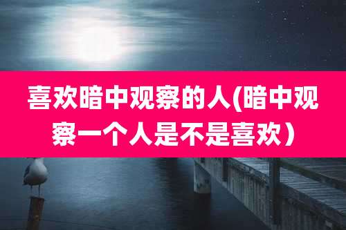 喜欢暗中观察的人(暗中观察一个人是不是喜欢)