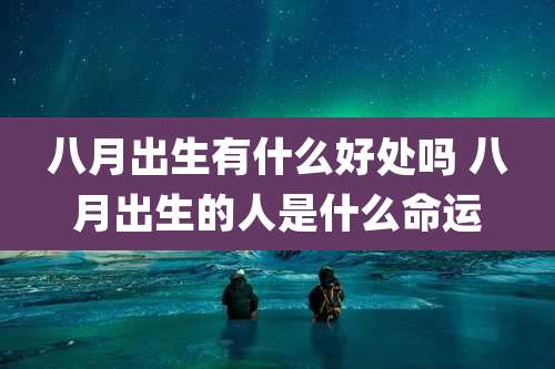 八月出生有什么好处吗 八月出生的人是什么命运