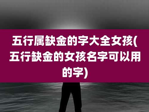 五行属缺金的字大全女孩(五行缺金的女孩名字可以用的字)
