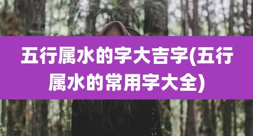 五行属水的字大吉字(五行属水的常用字大全)