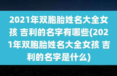 2021年双胞胎姓名大全女孩 吉利的名字有哪些(2021年双胞胎姓名大全女孩 吉利的名字是什么)