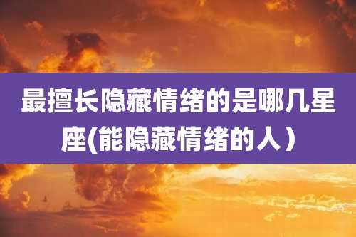 最擅长隐藏情绪的是哪几星座(能隐藏情绪的人)