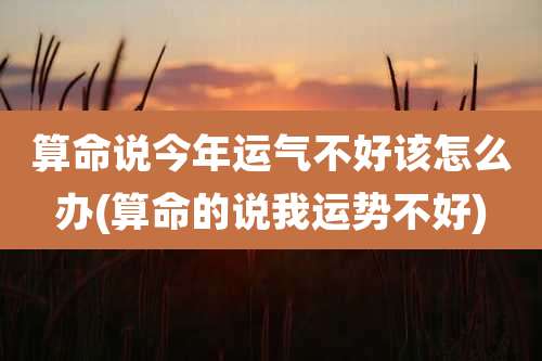 算命说今年运气不好该怎么办(算命的说我运势不好)