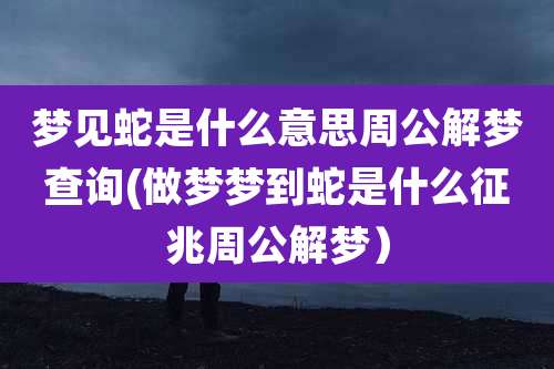梦见蛇是什么意思周公解梦查询(做梦梦到蛇是什么征兆周公解梦)