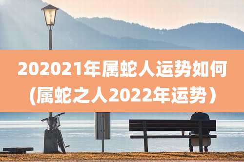202021年属蛇人运势如何(属蛇之人2022年运势)