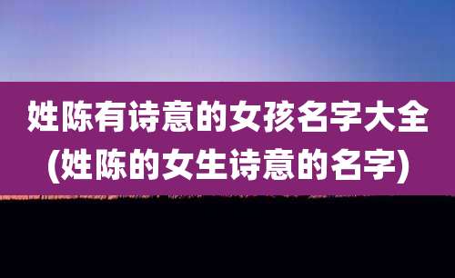 姓陈有诗意的女孩名字大全(姓陈的女生诗意的名字)