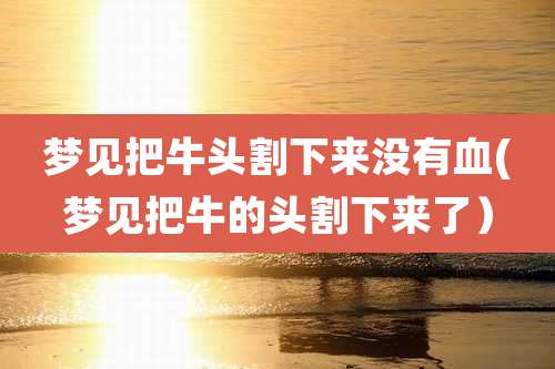 梦见把牛头割下来没有血(梦见把牛的头割下来了）