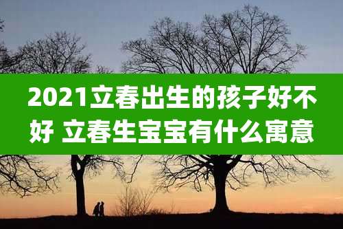 2021立春出生的孩子好不好 立春生宝宝有什么寓意