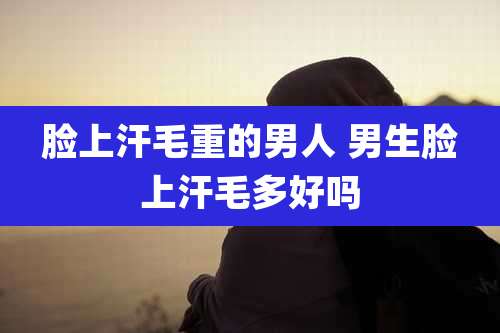 脸上汗毛重的男人 男生脸上汗毛多好吗