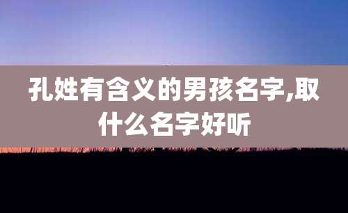 孔姓有含义的男孩名字,取什么名字好听