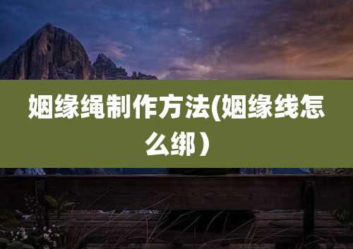 姻缘绳制作方法(姻缘线怎么绑)