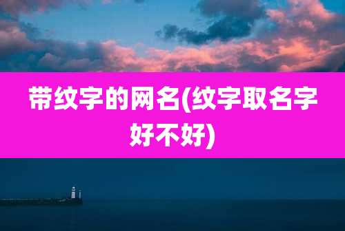 带纹字的网名(纹字取名字好不好)