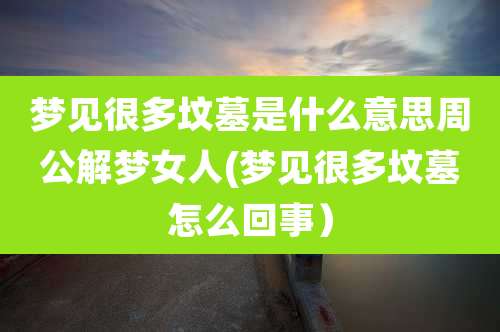 梦见很多坟墓是什么意思周公解梦女人(梦见很多坟墓怎么回事）
