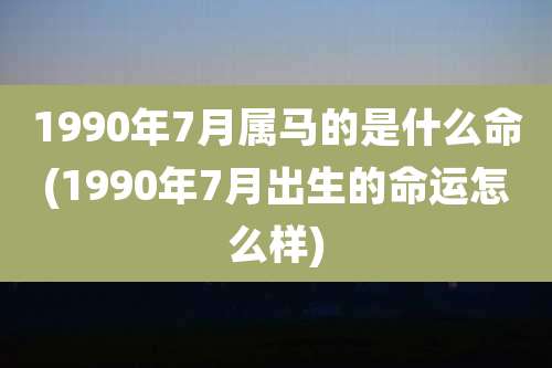 1990年7月属马的是什么命(1990年7月出生的命运怎么样)