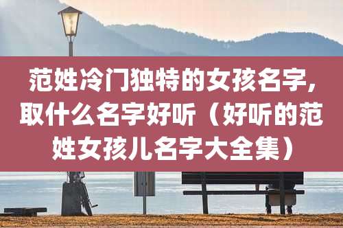 范姓冷门独特的女孩名字,取什么名字好听（好听的范姓女孩儿名字大全集）