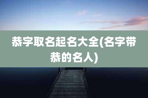 恭字取名起名大全(名字带恭的名人)
