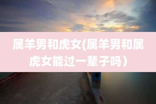 属羊男和虎女(属羊男和属虎女能过一辈子吗)