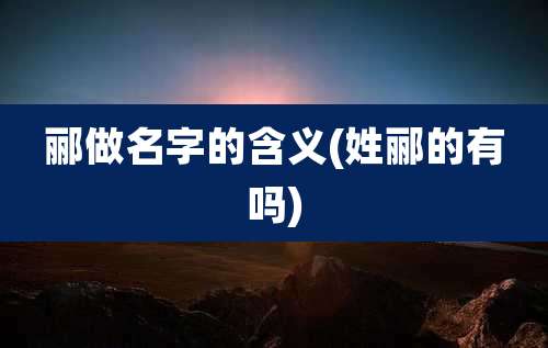 郦做名字的含义(姓郦的有吗)
