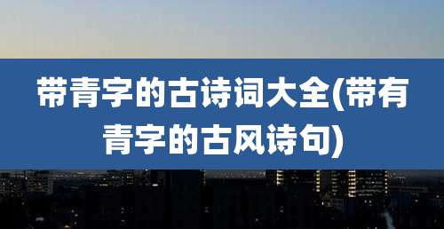 带青字的古诗词大全(带有青字的古风诗句)