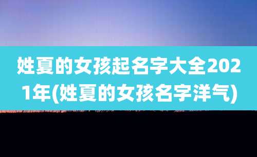 姓夏的女孩起名字大全2021年(姓夏的女孩名字洋气)