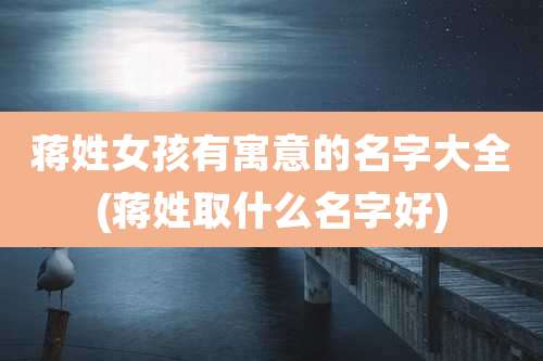 蒋姓女孩有寓意的名字大全(蒋姓取什么名字好)