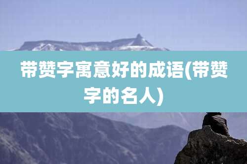 带赞字寓意好的成语(带赞字的名人)