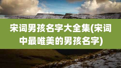 宋词男孩名字大全集(宋词中最唯美的男孩名字)