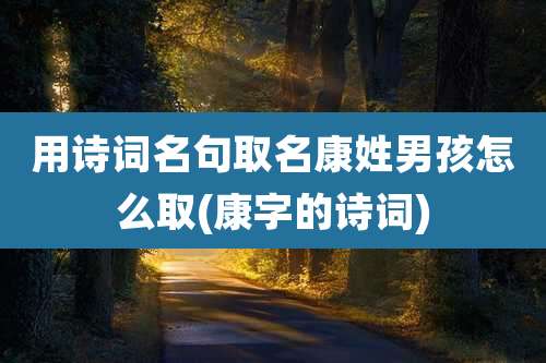 用诗词名句取名康姓男孩怎么取(康字的诗词)