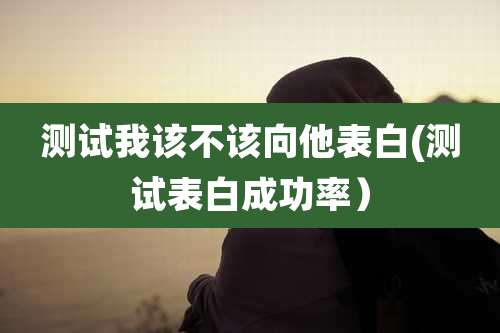 测试我该不该向他表白(测试表白成功率）