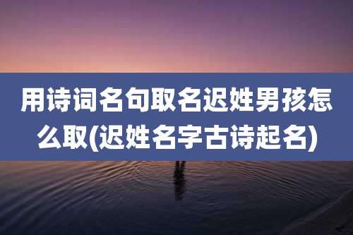 用诗词名句取名迟姓男孩怎么取(迟姓名字古诗起名)