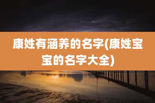 康姓有涵养的名字(康姓宝宝的名字大全)