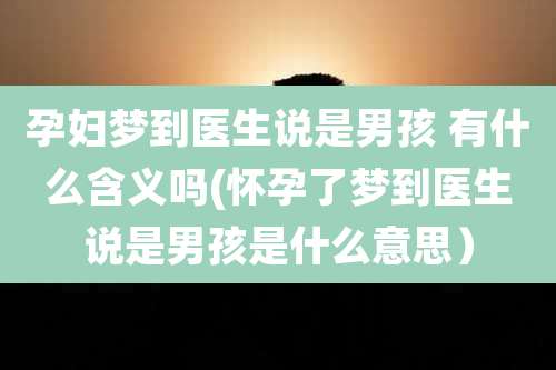 孕妇梦到医生说是男孩 有什么含义吗(怀孕了梦到医生说是男孩是什么意思）