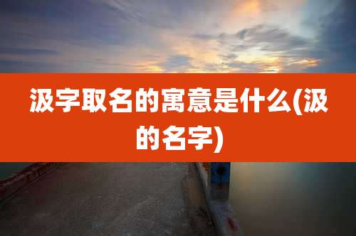 汲字取名的寓意是什么(汲的名字)
