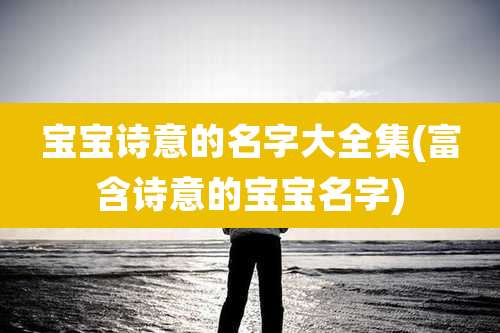 宝宝诗意的名字大全集(富含诗意的宝宝名字)