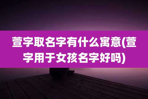 萱字取名字有什么寓意(萱字用于女孩名字好吗)