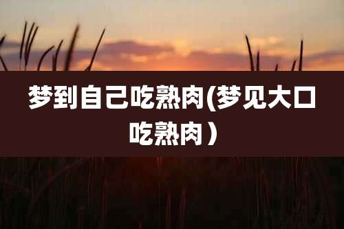 梦到自己吃熟肉(梦见大口吃熟肉）