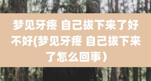 梦见牙疼 自己拔下来了好不好(梦见牙疼 自己拔下来了怎么回事）