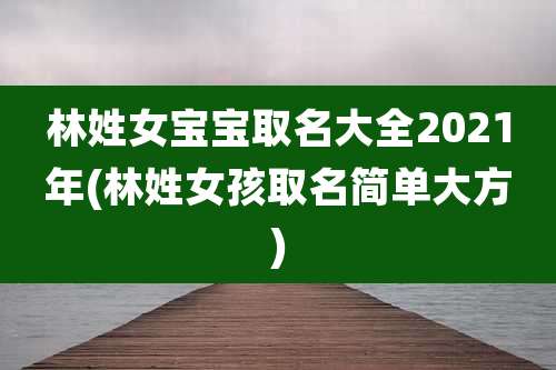 林姓女宝宝取名大全2021年(林姓女孩取名简单大方)
