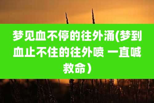 梦见血不停的往外涌(梦到血止不住的往外喷 一直喊救命）