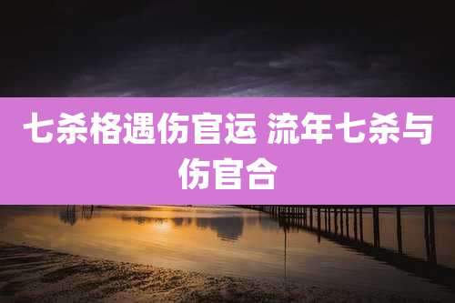 七杀格遇伤官运 流年七杀与伤官合