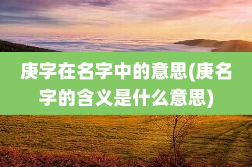 庚字在名字中的意思(庚名字的含义是什么意思)