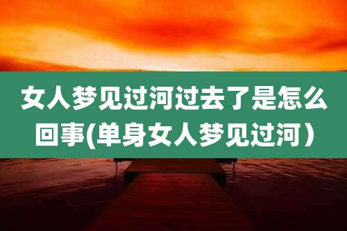 女人梦见过河过去了是怎么回事(单身女人梦见过河)