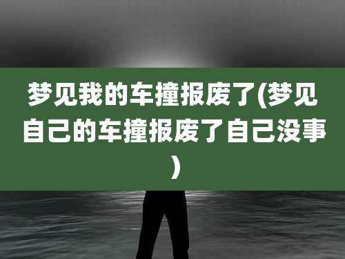 梦见我的车撞报废了(梦见自己的车撞报废了自己没事)