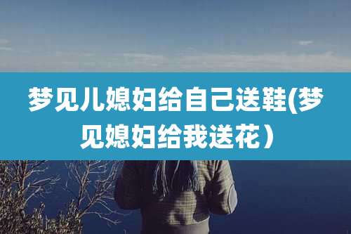 梦见儿媳妇给自己送鞋(梦见媳妇给我送花）