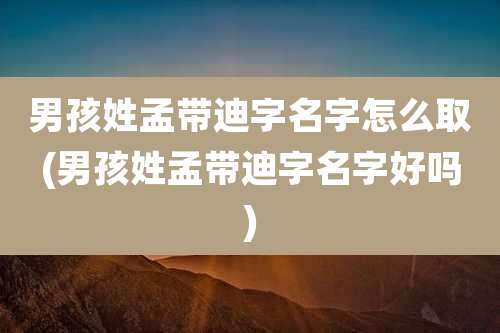 男孩姓孟带迪字名字怎么取(男孩姓孟带迪字名字好吗)