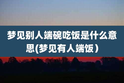 梦见别人端碗吃饭是什么意思(梦见有人端饭)
