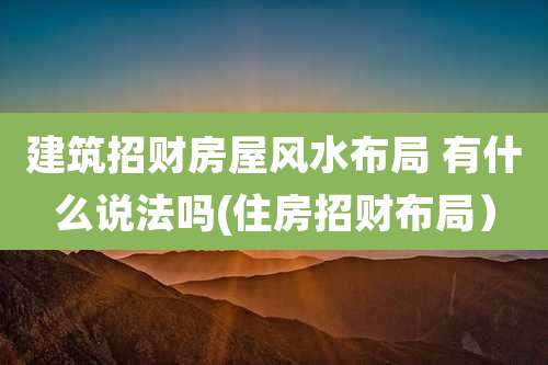 建筑招财房屋风水布局 有什么说法吗(住房招财布局）