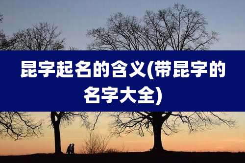 昆字起名的含义(带昆字的名字大全)